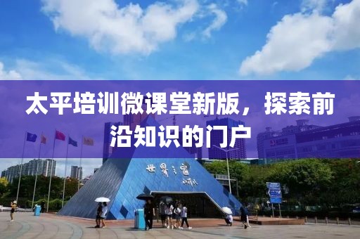 太平培训微课堂新版，探索前沿知识的门户