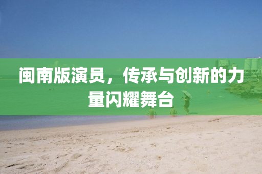 闽南版演员，传承与创新的力量闪耀舞台