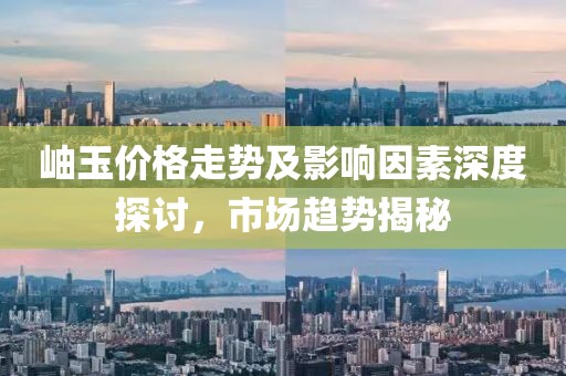 岫玉价格走势及影响因素深度探讨，市场趋势揭秘