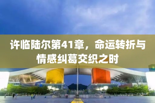 许临陆尔第41章，命运转折与情感纠葛交织之时