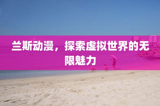 兰斯动漫，探索虚拟世界的无限魅力