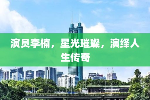 演员李楠，星光璀璨，演绎人生传奇