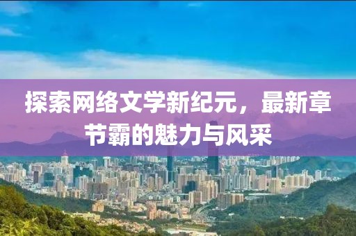 探索网络文学新纪元，最新章节霸的魅力与风采