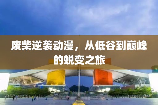 废柴逆袭动漫，从低谷到巅峰的蜕变之旅
