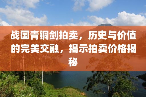 战国青铜剑拍卖，历史与价值的完美交融，揭示拍卖价格揭秘