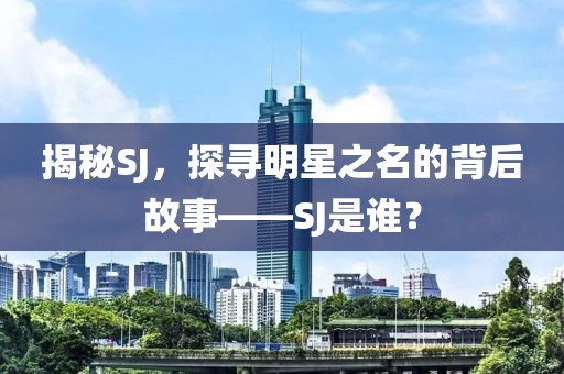 揭秘SJ，探寻明星之名的背后故事——SJ是谁？
