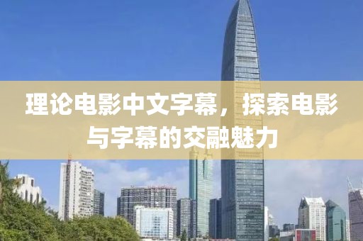理论电影中文字幕，探索电影与字幕的交融魅力