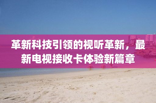 革新科技引领的视听革新，最新电视接收卡体验新篇章