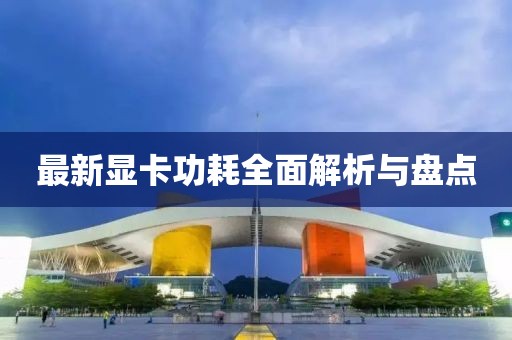 最新显卡功耗全面解析与盘点
