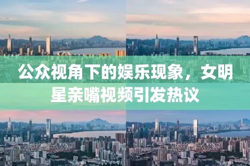 公众视角下的娱乐现象，女明星亲嘴视频引发热议