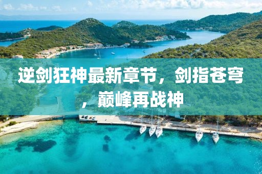 逆剑狂神最新章节，剑指苍穹，巅峰再战神