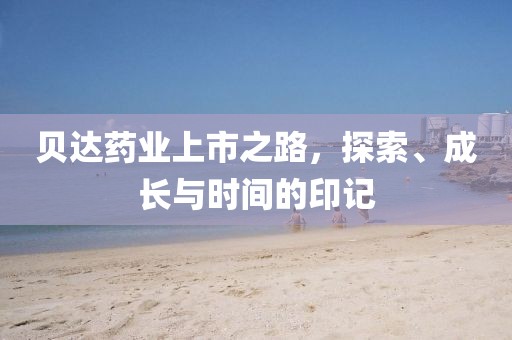 贝达药业上市之路，探索、成长与时间的印记