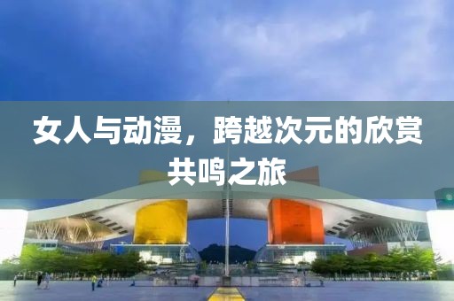 女人与动漫，跨越次元的欣赏共鸣之旅