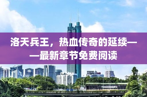 洛天兵王，热血传奇的延续——最新章节免费阅读