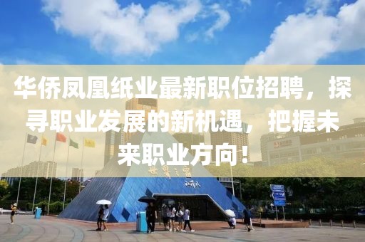 华侨凤凰纸业最新职位招聘，探寻职业发展的新机遇，把握未来职业方向！