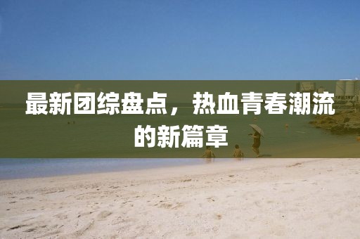 最新团综盘点，热血青春潮流的新篇章