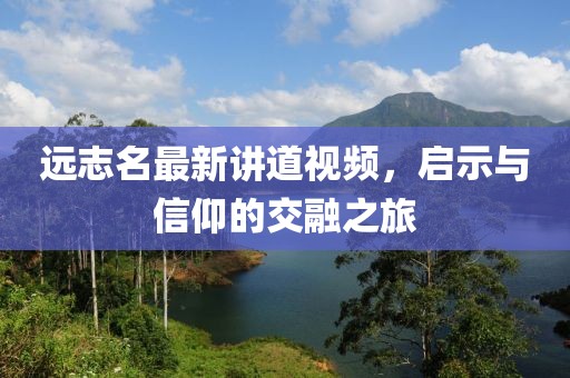 远志名最新讲道视频，启示与信仰的交融之旅