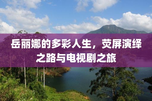 岳丽娜的多彩人生，荧屏演绎之路与电视剧之旅