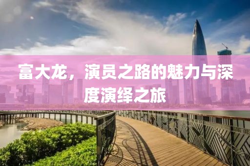 富大龙，演员之路的魅力与深度演绎之旅