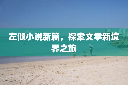 左倾小说新篇，探索文学新境界之旅