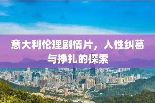意大利伦理剧情片，人性纠葛与挣扎的探索