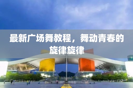 最新广场舞教程，舞动青春的旋律旋律