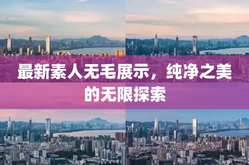 最新素人无毛展示，纯净之美的无限探索