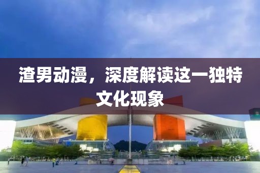 渣男动漫，深度解读这一独特文化现象