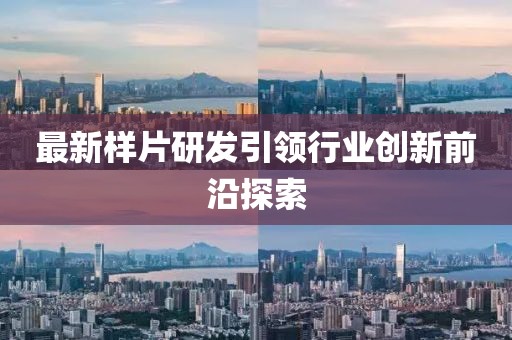 最新样片研发引领行业创新前沿探索