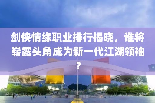 剑侠情缘职业排行揭晓，谁将崭露头角成为新一代江湖领袖？