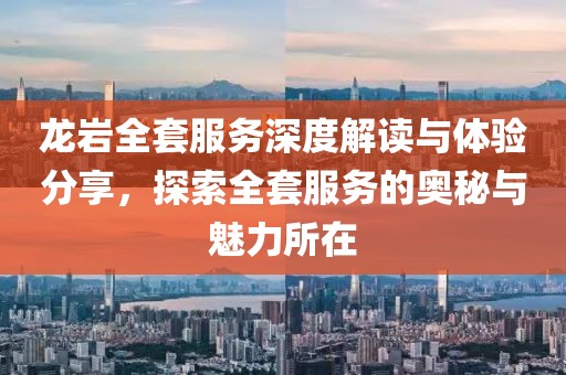 龙岩全套服务深度解读与体验分享，探索全套服务的奥秘与魅力所在