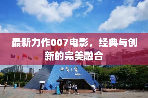 最新力作007电影，经典与创新的完美融合