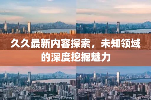 久久最新内容探索，未知领域的深度挖掘魅力