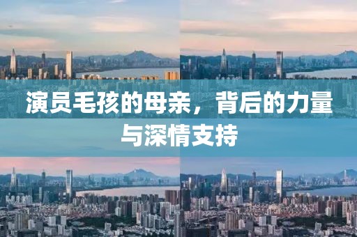 演员毛孩的母亲，背后的力量与深情支持