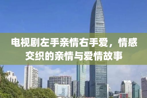 电视剧左手亲情右手爱，情感交织的亲情与爱情故事
