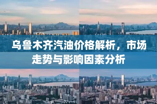 乌鲁木齐汽油价格解析，市场走势与影响因素分析