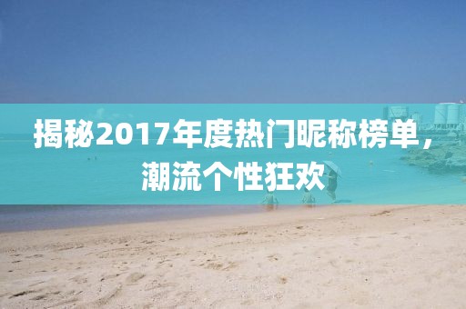 揭秘2017年度热门昵称榜单，潮流个性狂欢