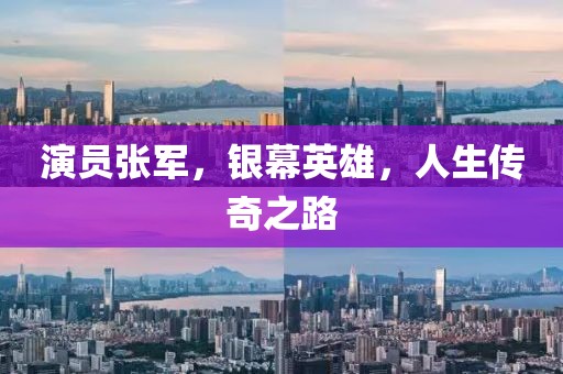演员张军，银幕英雄，人生传奇之路
