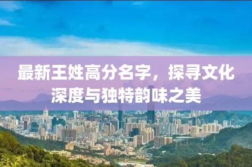 最新王姓高分名字，探寻文化深度与独特韵味之美