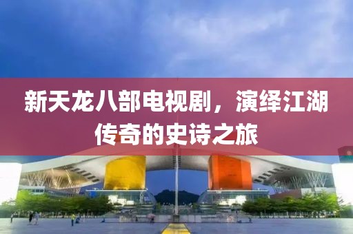 新天龙八部电视剧，演绎江湖传奇的史诗之旅