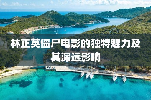 林正英僵尸电影的独特魅力及其深远影响