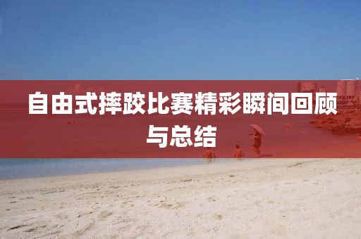 自由式摔跤比赛精彩瞬间回顾与总结