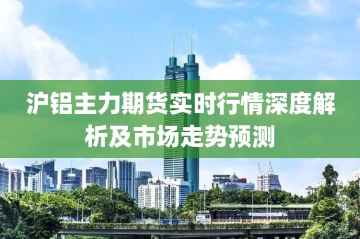 沪铝主力期货实时行情深度解析及市场走势预测