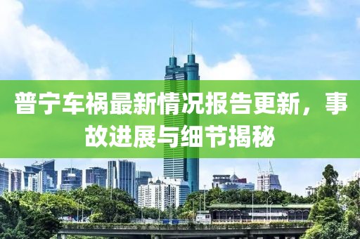 普宁车祸最新情况报告更新，事故进展与细节揭秘