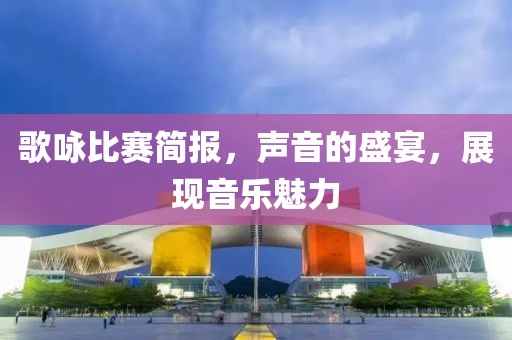歌咏比赛简报，声音的盛宴，展现音乐魅力