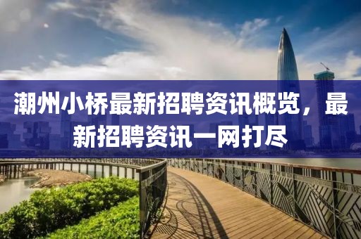 潮州小桥最新招聘资讯概览，最新招聘资讯一网打尽