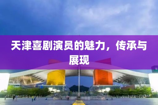 天津喜剧演员的魅力，传承与展现