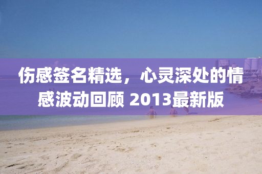 伤感签名精选，心灵深处的情感波动回顾 2013最新版