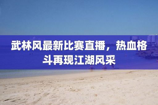 武林风最新比赛直播，热血格斗再现江湖风采