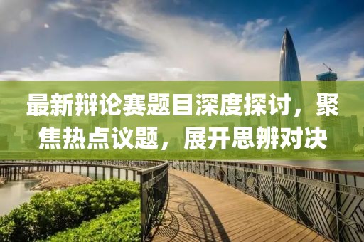 最新辩论赛题目深度探讨，聚焦热点议题，展开思辨对决